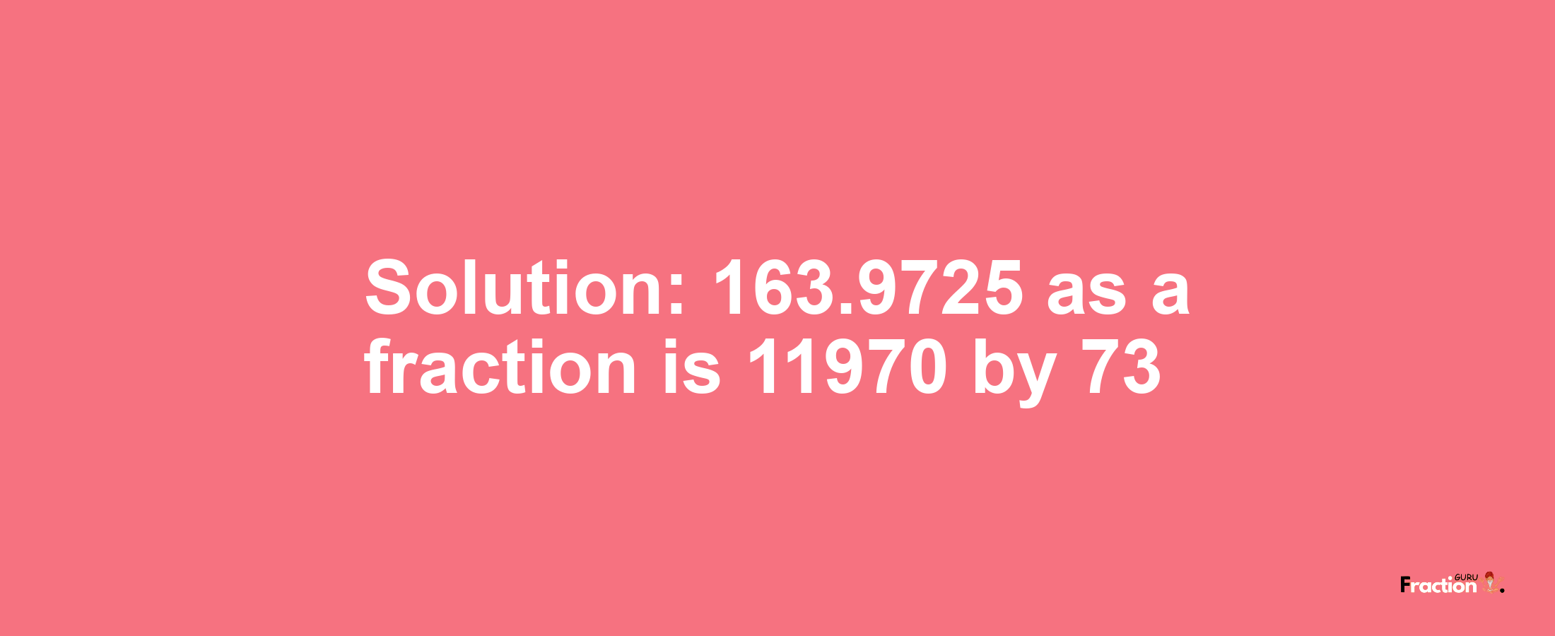 Solution:163.9725 as a fraction is 11970/73